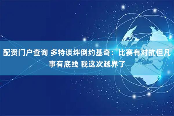 配资门户查询 多特谈绊倒约基奇：比赛有对抗但凡事有底线 我这次越界了