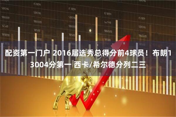 配资第一门户 2016届选秀总得分前4球员！布朗13004分第一 西卡/希尔德分列二三