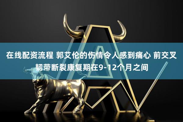 在线配资流程 郭艾伦的伤情令人感到痛心 前交叉韧带断裂康复期在9-12个月之间