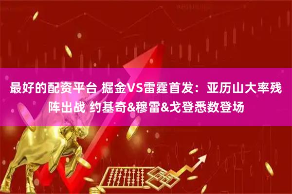 最好的配资平台 掘金VS雷霆首发：亚历山大率残阵出战 约基奇&穆雷&戈登悉数登场