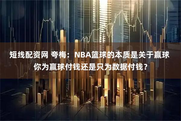 短线配资网 夸梅：NBA篮球的本质是关于赢球 你为赢球付钱还是只为数据付钱？