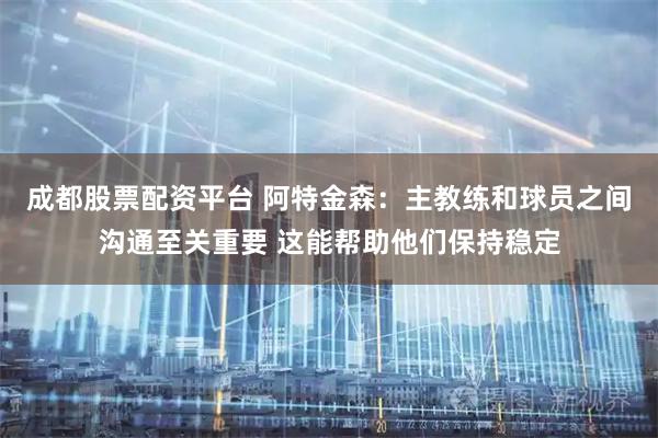 成都股票配资平台 阿特金森：主教练和球员之间沟通至关重要 这能帮助他们保持稳定