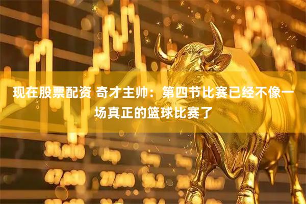 现在股票配资 奇才主帅：第四节比赛已经不像一场真正的篮球比赛了