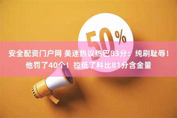 安全配资门户网 美迷热议热巴83分：纯刷耻辱！他罚了40个！拉低了科比81分含金量