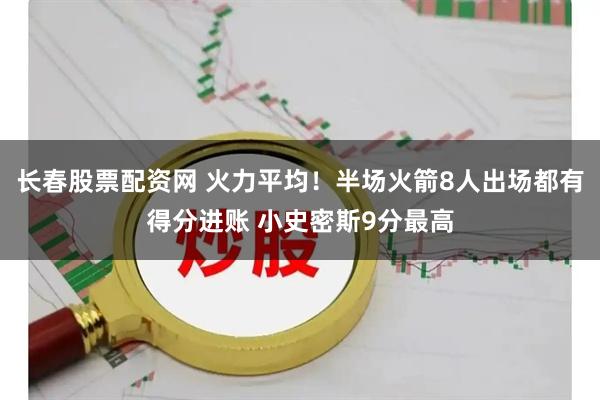 长春股票配资网 火力平均！半场火箭8人出场都有得分进账 小史密斯9分最高