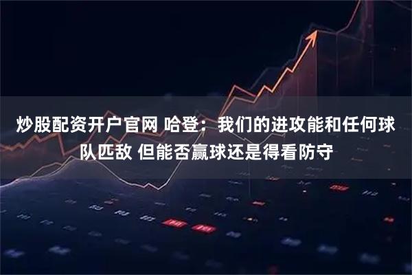 炒股配资开户官网 哈登：我们的进攻能和任何球队匹敌 但能否赢球还是得看防守