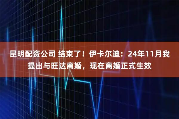 昆明配资公司 结束了！伊卡尔迪：24年11月我提出与旺达离婚，现在离婚正式生效