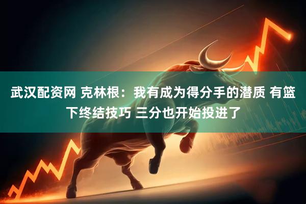 武汉配资网 克林根：我有成为得分手的潜质 有篮下终结技巧 三分也开始投进了
