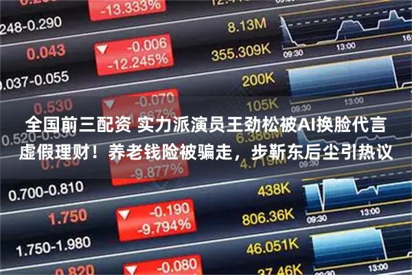 全国前三配资 实力派演员王劲松被AI换脸代言虚假理财！养老钱险被骗走，步靳东后尘引热议