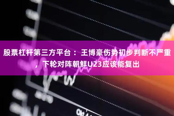 股票杠杆第三方平台 ：王博豪伤势初步判断不严重，下轮对阵朝鲜U23应该能复出