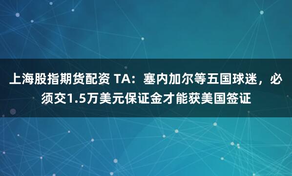 上海股指期货配资 TA：塞内加尔等五国球迷，必须交1.5万美元保证金才能获美国签证