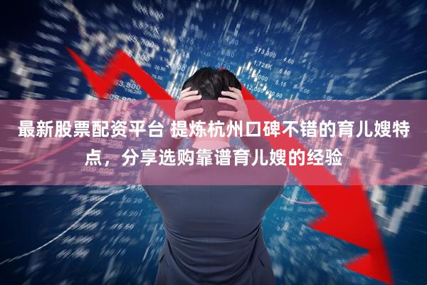 最新股票配资平台 提炼杭州口碑不错的育儿嫂特点，分享选购靠谱育儿嫂的经验