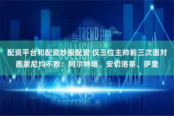 配资平台和配资炒股配资 仅三位主帅前三次面对西蒙尼均不败：阿尔特塔、安切洛蒂、萨里