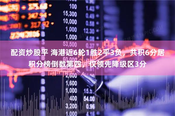 配资炒股平 海港近6轮1胜2平3负，共积6分居积分榜倒数第四，仅领先降级区3分