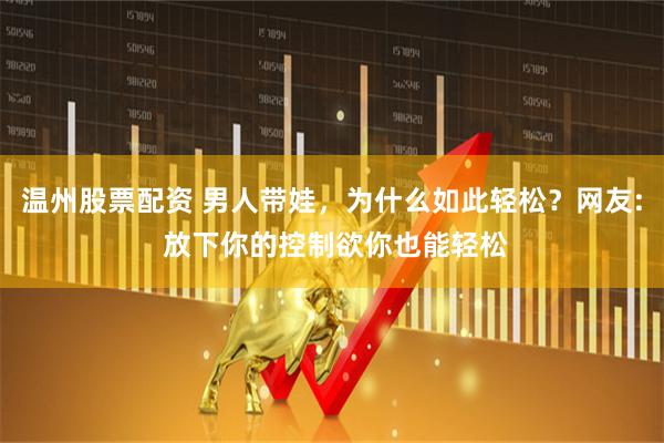温州股票配资 男人带娃，为什么如此轻松？网友: 放下你的控制欲你也能轻松