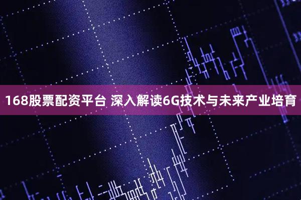 168股票配资平台 深入解读6G技术与未来产业培育