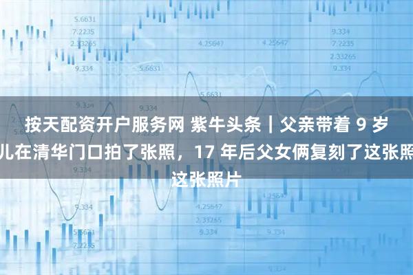 按天配资开户服务网 紫牛头条｜父亲带着 9 岁女儿在清华门口拍了张照，17 年后父女俩复刻了这张照片