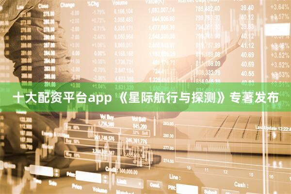 十大配资平台app 《星际航行与探测》专著发布