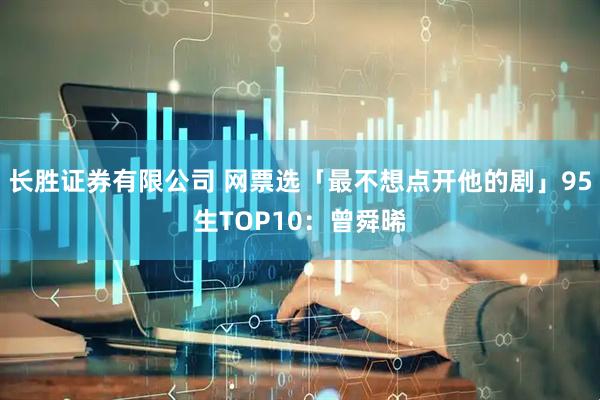 长胜证券有限公司 网票选「最不想点开他的剧」95生TOP10：曾舜晞