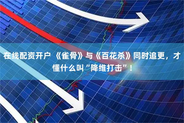在线配资开户 《雀骨》与《百花杀》同时追更，才懂什么叫“降维打击”！