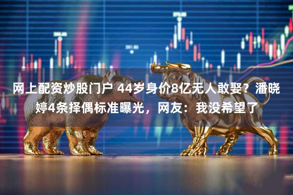 网上配资炒股门户 44岁身价8亿无人敢娶？潘晓婷4条择偶标准曝光，网友：我没希望了