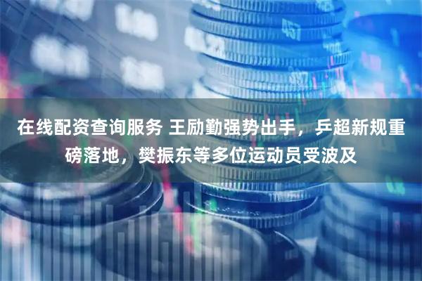 在线配资查询服务 王励勤强势出手，乒超新规重磅落地，樊振东等多位运动员受波及