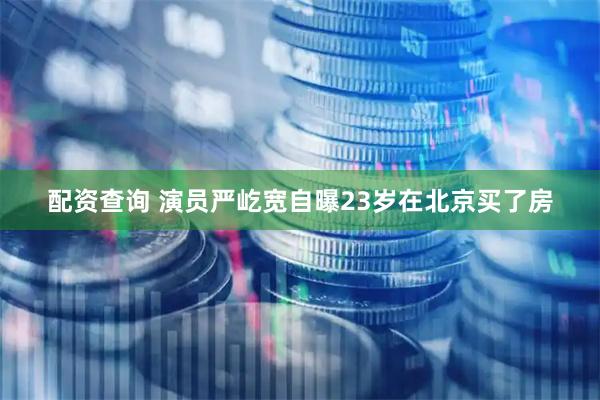 配资查询 演员严屹宽自曝23岁在北京买了房
