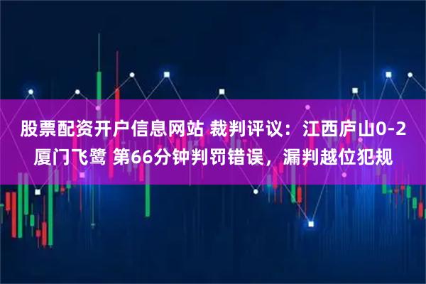 股票配资开户信息网站 裁判评议：江西庐山0-2厦门飞鹭 第66分钟判罚错误，漏判越位犯规
