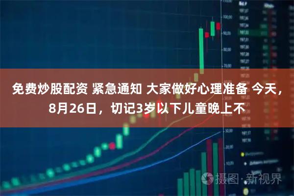 免费炒股配资 紧急通知 大家做好心理准备 今天，8月26日，切记3岁以下儿童晚上不