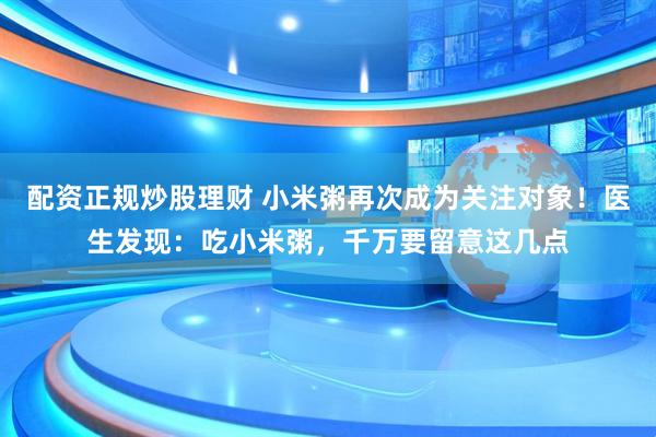 配资正规炒股理财 小米粥再次成为关注对象！医生发现：吃小米粥，千万要留意这几点