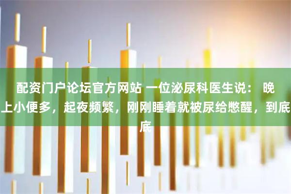 配资门户论坛官方网站 一位泌尿科医生说： 晚上小便多，起夜频繁，刚刚睡着就被尿给憋醒，到底