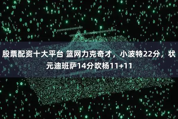 股票配资十大平台 篮网力克奇才，小波特22分，状元迪班萨14分吹杨11+11