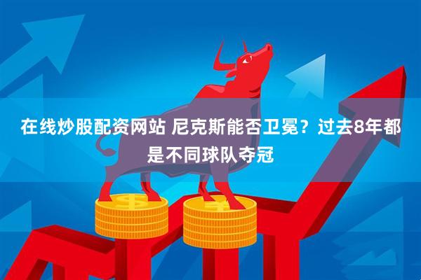 在线炒股配资网站 尼克斯能否卫冕？过去8年都是不同球队夺冠