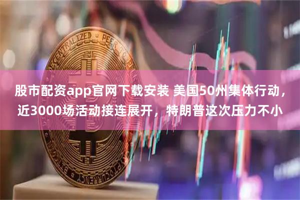 股市配资app官网下载安装 美国50州集体行动，近3000场活动接连展开，特朗普这次压力不小