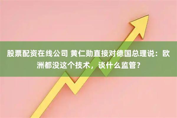 股票配资在线公司 黄仁勋直接对德国总理说：欧洲都没这个技术，谈什么监管？